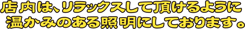 店内は、リラックスして頂けるように　温かみのある照明にしております。